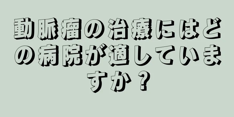 動脈瘤の治療にはどの病院が適していますか？