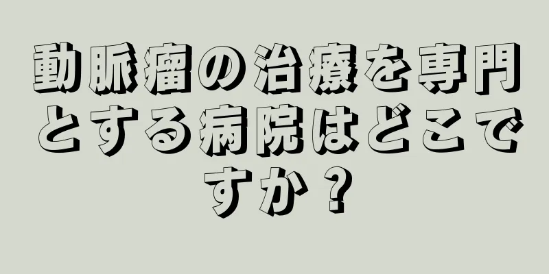 動脈瘤の治療を専門とする病院はどこですか？