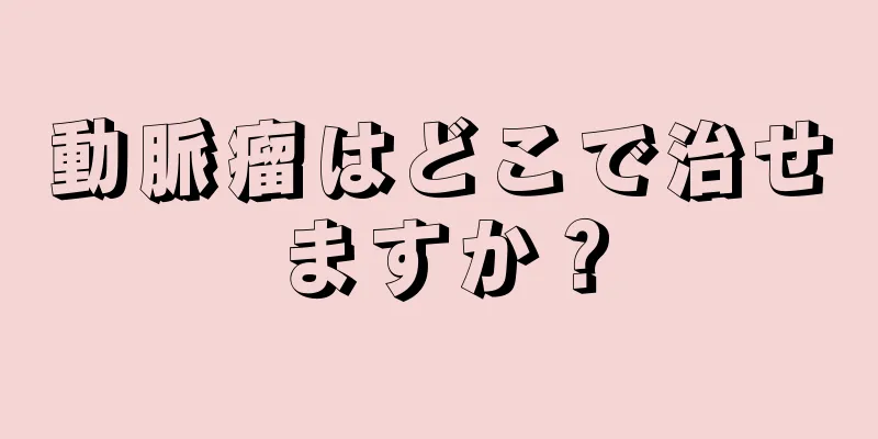 動脈瘤はどこで治せますか？