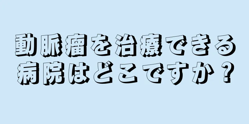 動脈瘤を治療できる病院はどこですか？