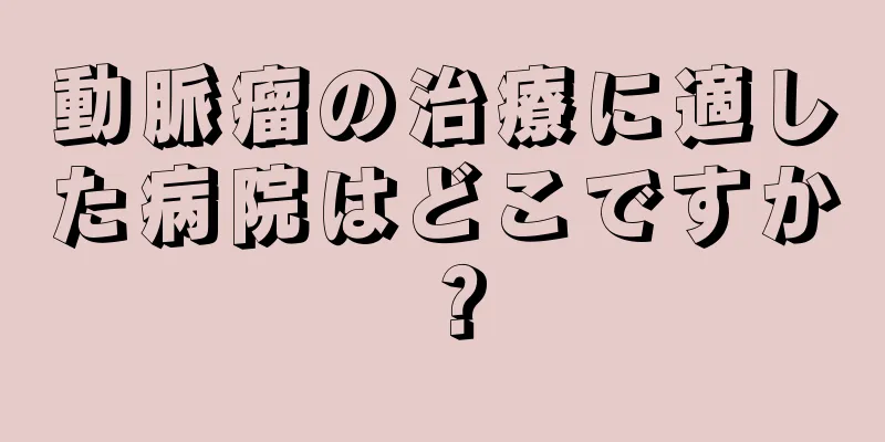 動脈瘤の治療に適した病院はどこですか？