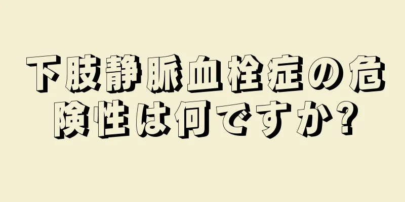 下肢静脈血栓症の危険性は何ですか?