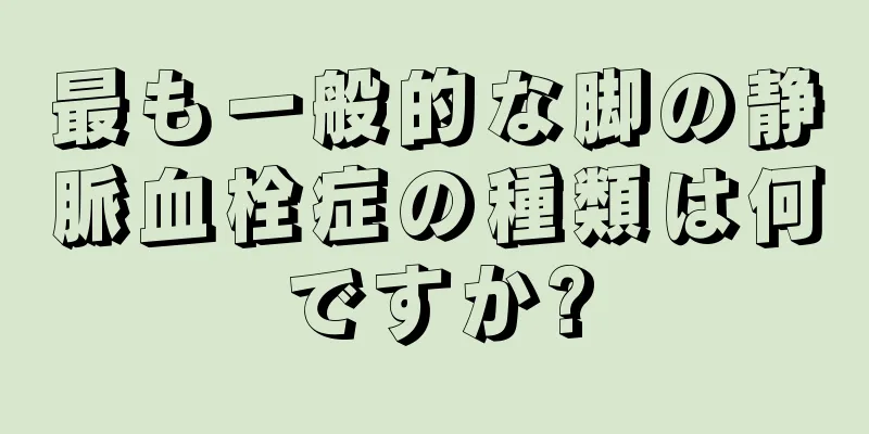 最も一般的な脚の静脈血栓症の種類は何ですか?