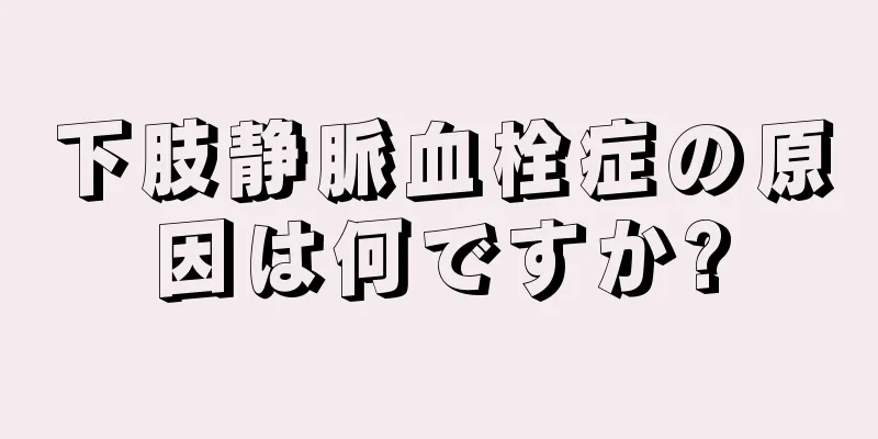 下肢静脈血栓症の原因は何ですか?