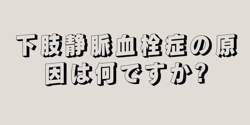 下肢静脈血栓症の原因は何ですか?