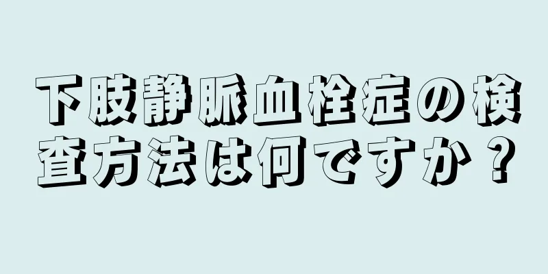 下肢静脈血栓症の検査方法は何ですか？