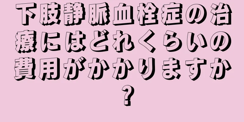 下肢静脈血栓症の治療にはどれくらいの費用がかかりますか？