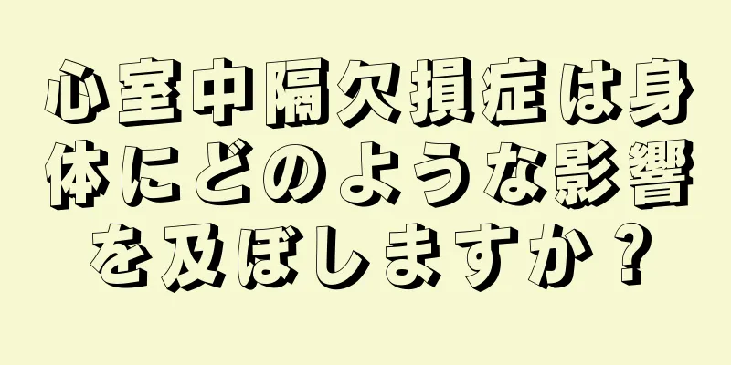 心室中隔欠損症は身体にどのような影響を及ぼしますか？