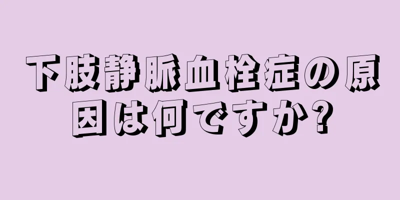 下肢静脈血栓症の原因は何ですか?