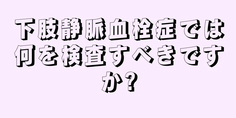 下肢静脈血栓症では何を検査すべきですか?