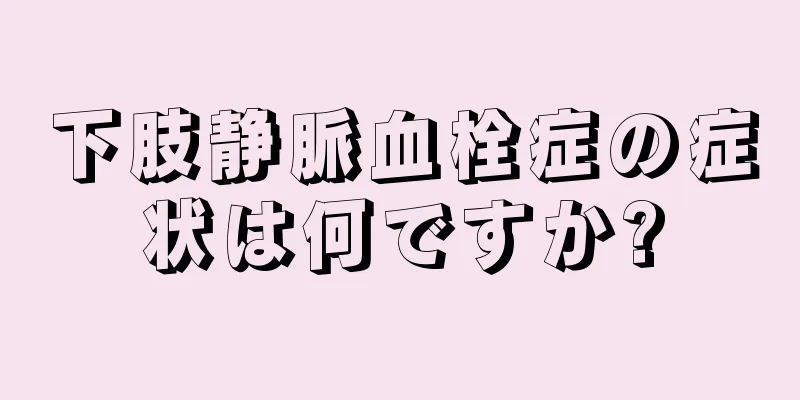 下肢静脈血栓症の症状は何ですか?