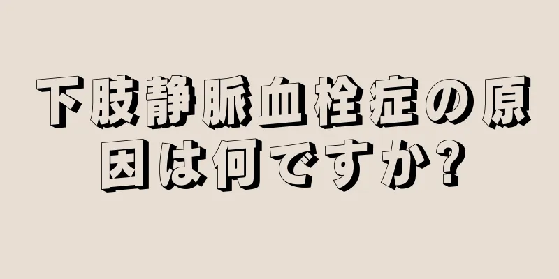 下肢静脈血栓症の原因は何ですか?