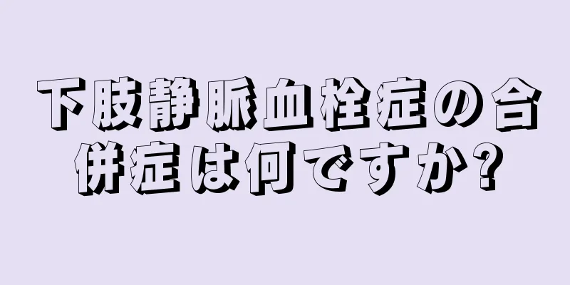 下肢静脈血栓症の合併症は何ですか?