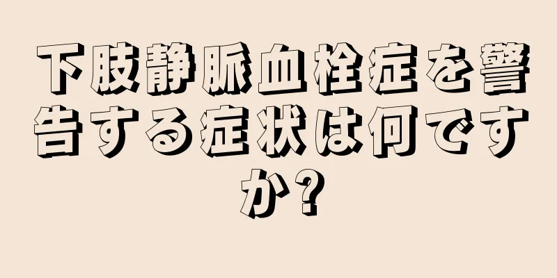 下肢静脈血栓症を警告する症状は何ですか?