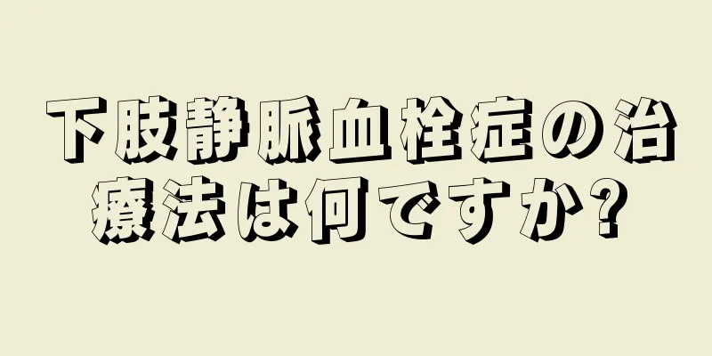 下肢静脈血栓症の治療法は何ですか?