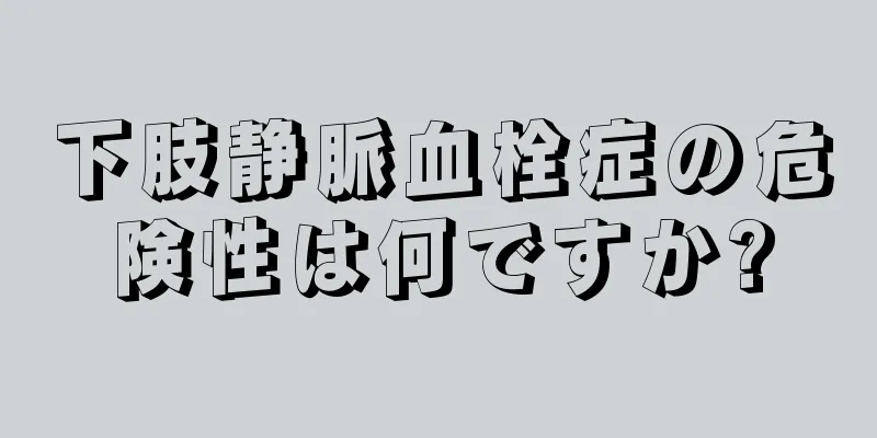 下肢静脈血栓症の危険性は何ですか?