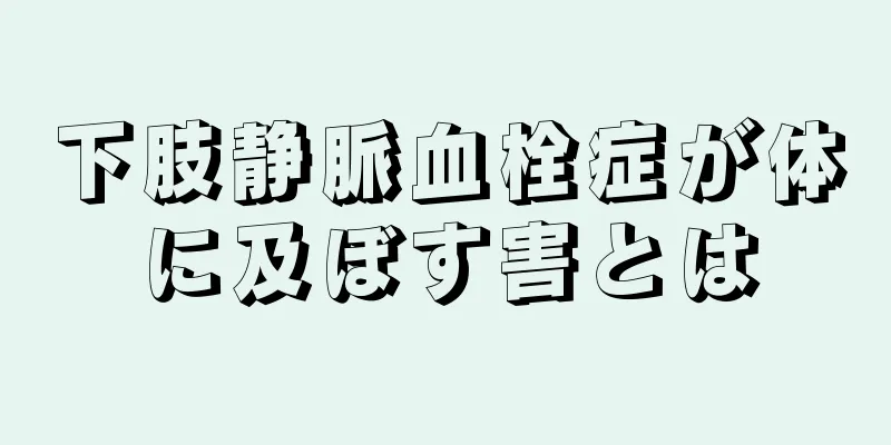 下肢静脈血栓症が体に及ぼす害とは