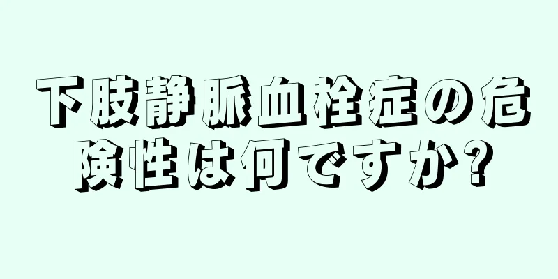 下肢静脈血栓症の危険性は何ですか?
