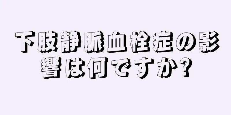 下肢静脈血栓症の影響は何ですか?