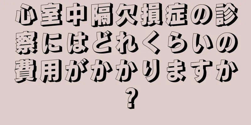 心室中隔欠損症の診察にはどれくらいの費用がかかりますか？