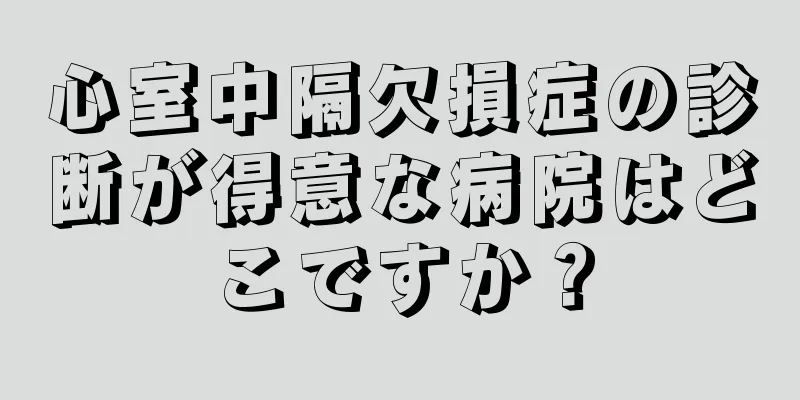 心室中隔欠損症の診断が得意な病院はどこですか？