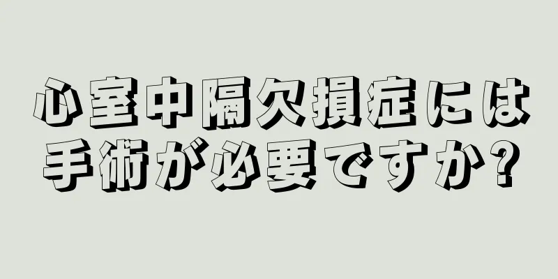 心室中隔欠損症には手術が必要ですか?