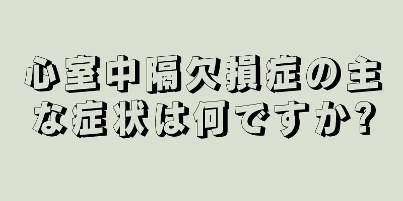 心室中隔欠損症の主な症状は何ですか?