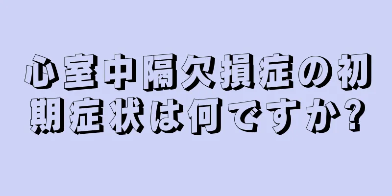 心室中隔欠損症の初期症状は何ですか?