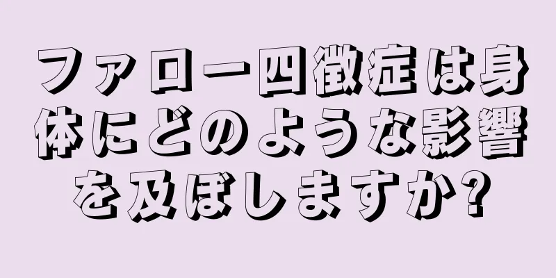 ファロー四徴症は身体にどのような影響を及ぼしますか?