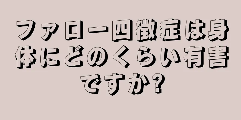 ファロー四徴症は身体にどのくらい有害ですか?