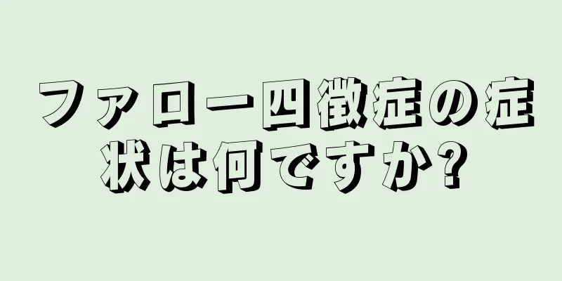 ファロー四徴症の症状は何ですか?