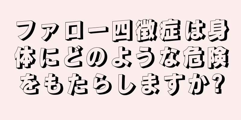 ファロー四徴症は身体にどのような危険をもたらしますか?