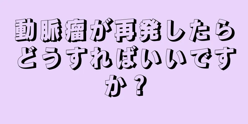 動脈瘤が再発したらどうすればいいですか？