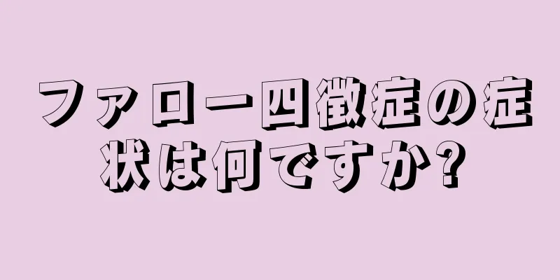 ファロー四徴症の症状は何ですか?