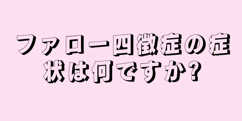 ファロー四徴症の症状は何ですか?