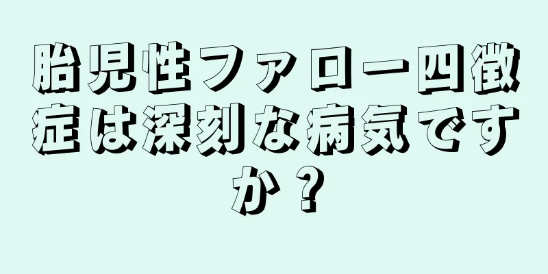 胎児性ファロー四徴症は深刻な病気ですか？