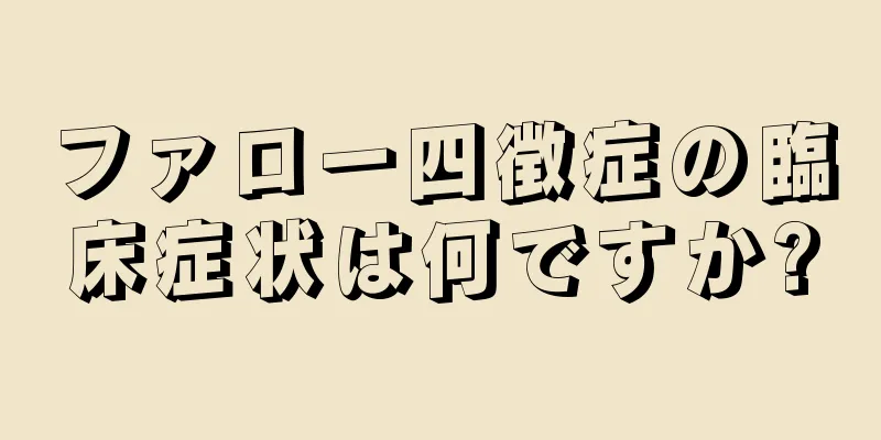 ファロー四徴症の臨床症状は何ですか?