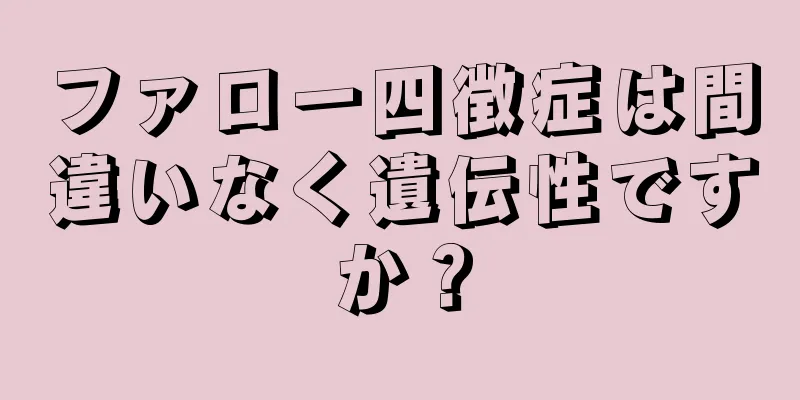 ファロー四徴症は間違いなく遺伝性ですか？
