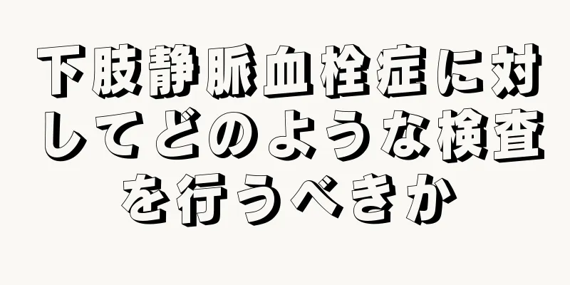 下肢静脈血栓症に対してどのような検査を行うべきか