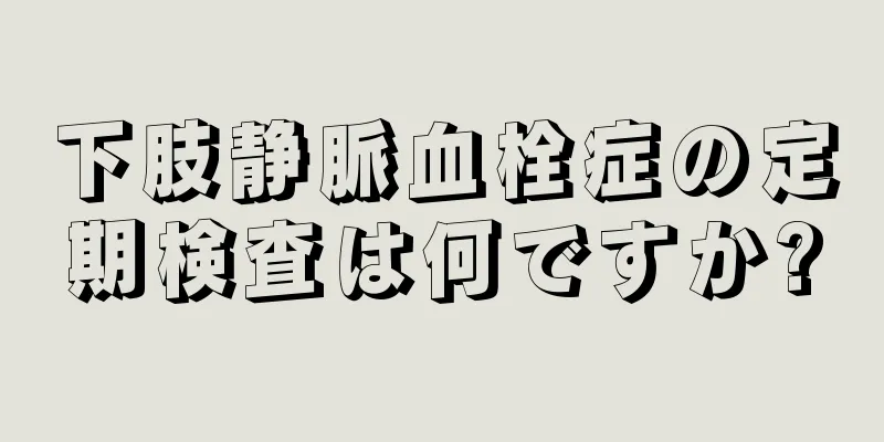下肢静脈血栓症の定期検査は何ですか?