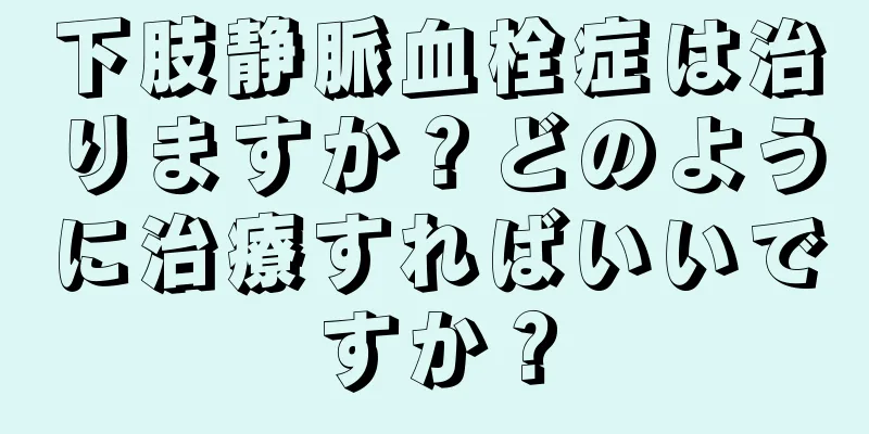 下肢静脈血栓症は治りますか？どのように治療すればいいですか？