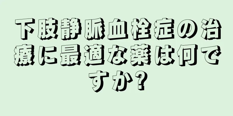 下肢静脈血栓症の治療に最適な薬は何ですか?