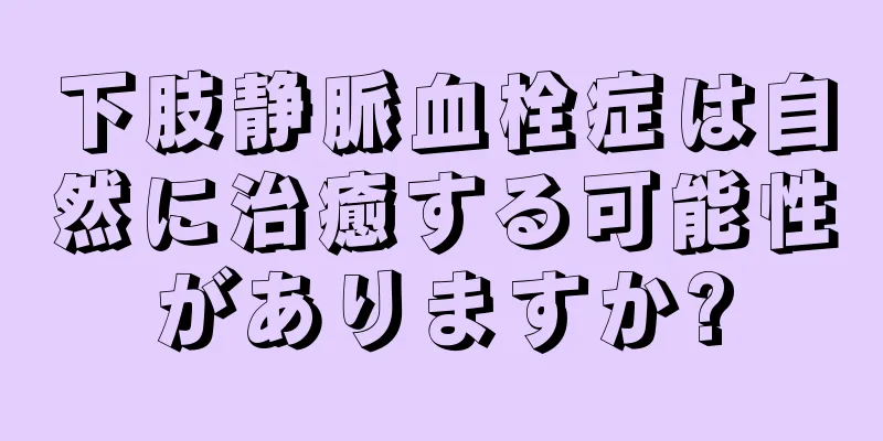 下肢静脈血栓症は自然に治癒する可能性がありますか?