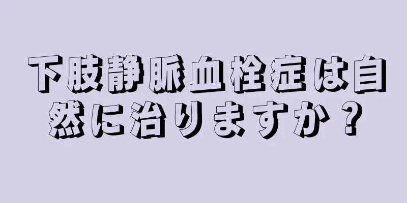 下肢静脈血栓症は自然に治りますか？
