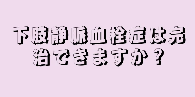 下肢静脈血栓症は完治できますか？