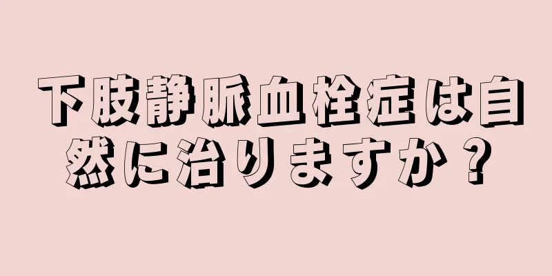 下肢静脈血栓症は自然に治りますか？