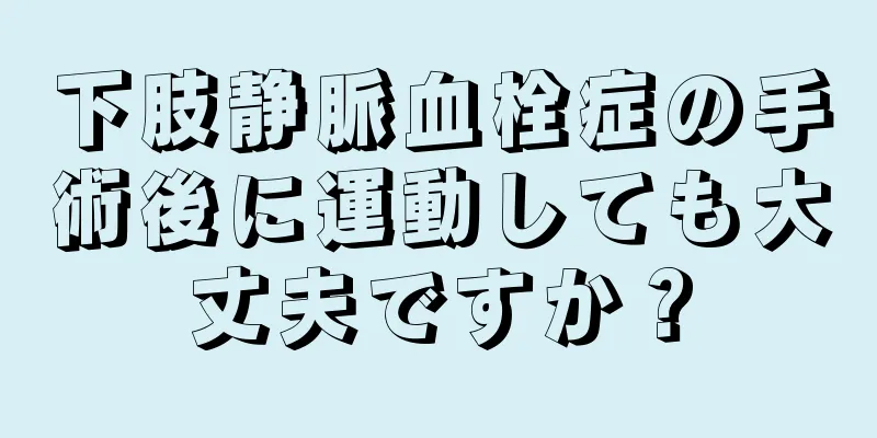 下肢静脈血栓症の手術後に運動しても大丈夫ですか？