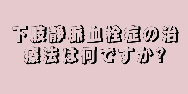 下肢静脈血栓症の治療法は何ですか?