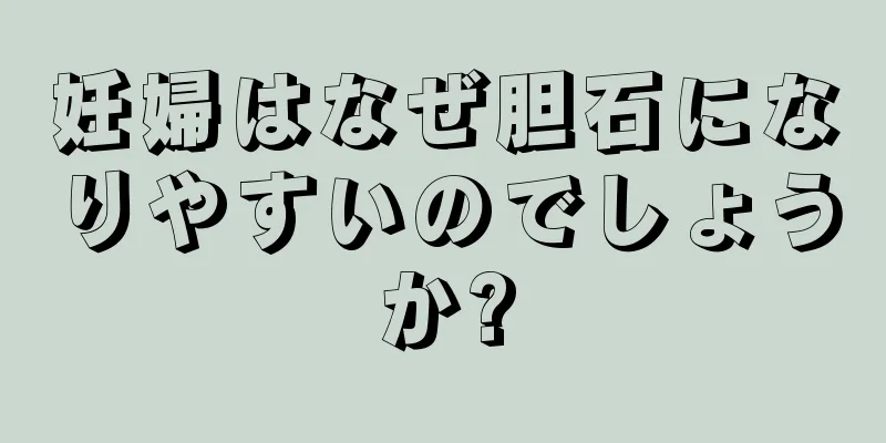 妊婦はなぜ胆石になりやすいのでしょうか?
