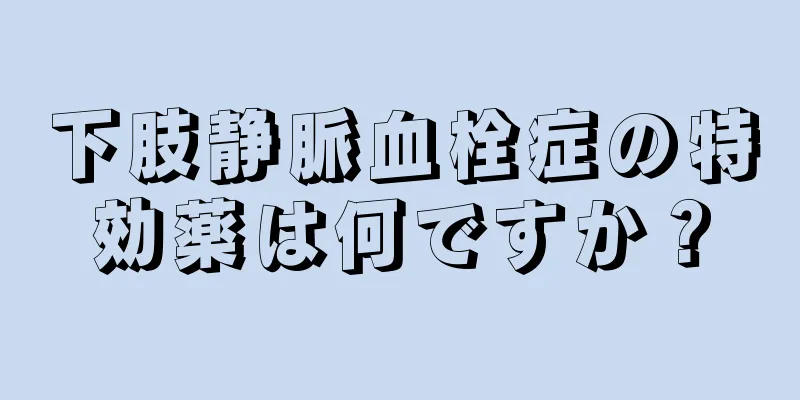 下肢静脈血栓症の特効薬は何ですか？